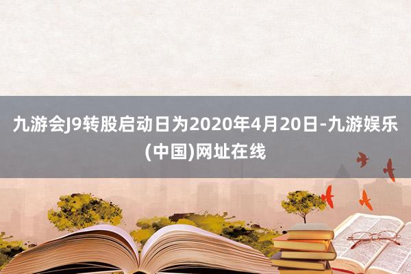 九游会J9转股启动日为2020年4月20日-九游娱乐(中国)网址在线