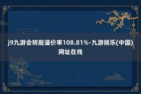 j9九游会转股溢价率108.81%-九游娱乐(中国)网址在线