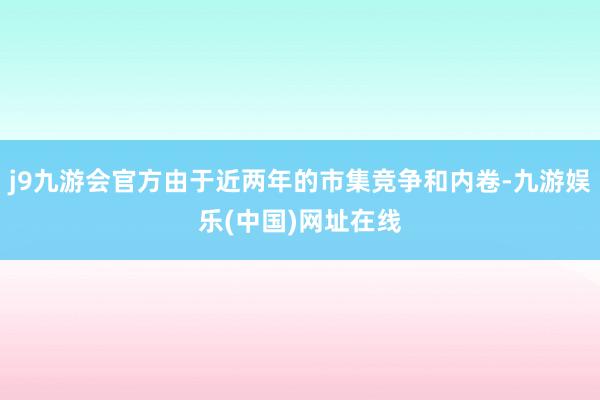 j9九游会官方由于近两年的市集竞争和内卷-九游娱乐(中国)网址在线