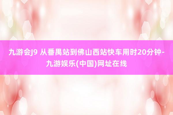 九游会J9 从番禺站到佛山西站快车用时20分钟-九游娱乐(中国)网址在线