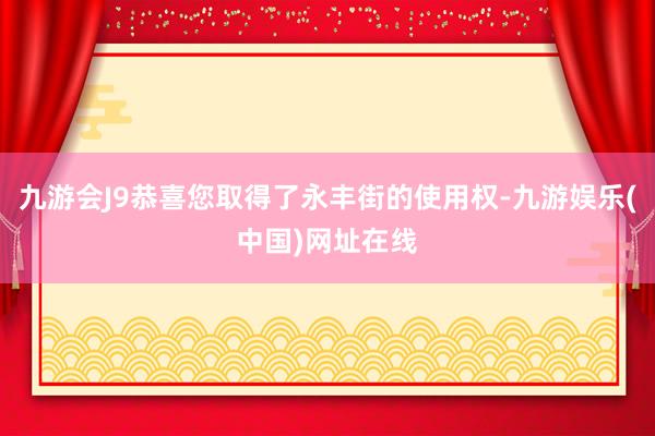 九游会J9恭喜您取得了永丰街的使用权-九游娱乐(中国)网址在线