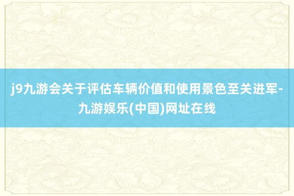 j9九游会关于评估车辆价值和使用景色至关进军-九游娱乐(中国)网址在线