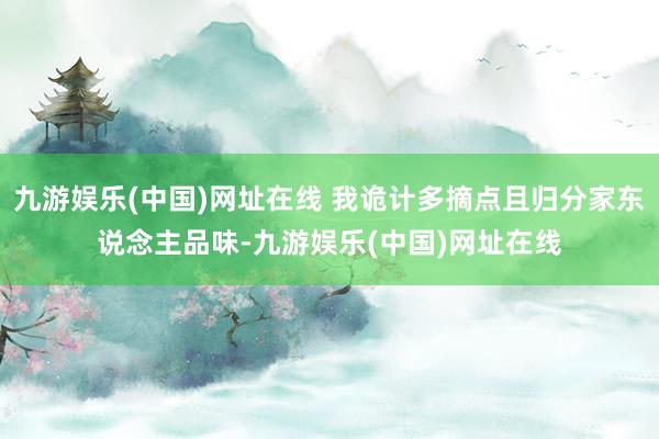 九游娱乐(中国)网址在线 我诡计多摘点且归分家东说念主品味-九游娱乐(中国)网址在线