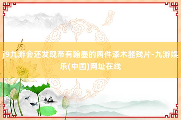 j9九游会还发现带有翰墨的两件漆木器残片-九游娱乐(中国)网址在线