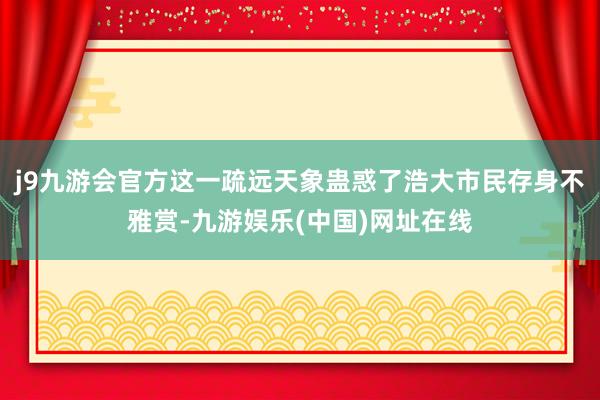 j9九游会官方这一疏远天象蛊惑了浩大市民存身不雅赏-九游娱乐(中国)网址在线