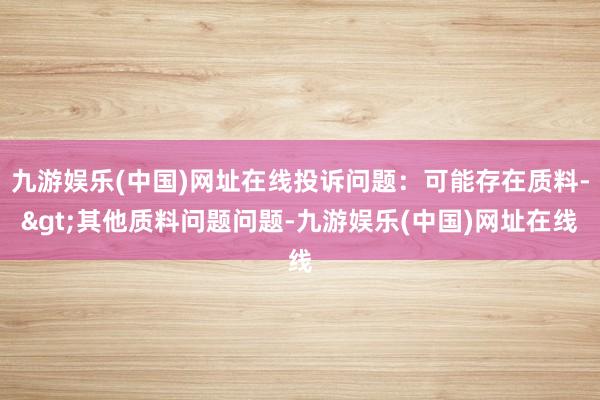 九游娱乐(中国)网址在线投诉问题：可能存在质料->其他质料问题问题-九游娱乐(中国)网址在线