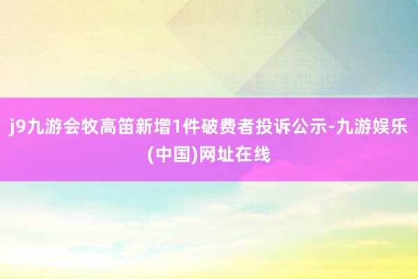 j9九游会牧高笛新增1件破费者投诉公示-九游娱乐(中国)网址在线