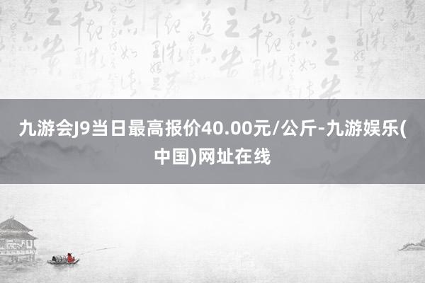 九游会J9当日最高报价40.00元/公斤-九游娱乐(中国)网址在线