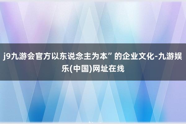 j9九游会官方以东说念主为本”的企业文化-九游娱乐(中国)网址在线