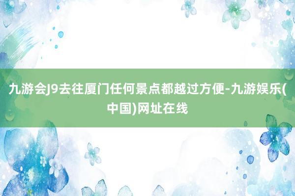 九游会J9去往厦门任何景点都越过方便-九游娱乐(中国)网址在线