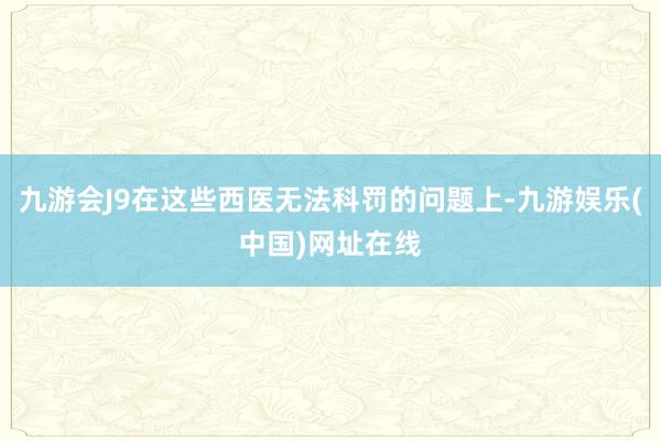 九游会J9在这些西医无法科罚的问题上-九游娱乐(中国)网址在线