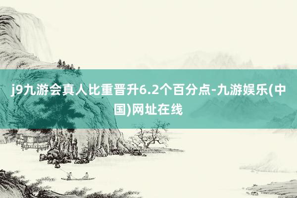 j9九游会真人比重晋升6.2个百分点-九游娱乐(中国)网址在线