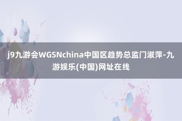 j9九游会WGSNchina中国区趋势总监门淑萍-九游娱乐(中国)网址在线