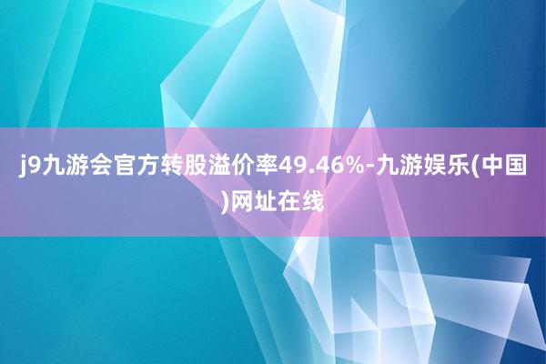 j9九游会官方转股溢价率49.46%-九游娱乐(中国)网址在线