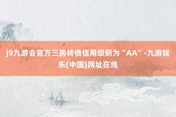 j9九游会官方三房转债信用级别为“AA”-九游娱乐(中国)网址在线