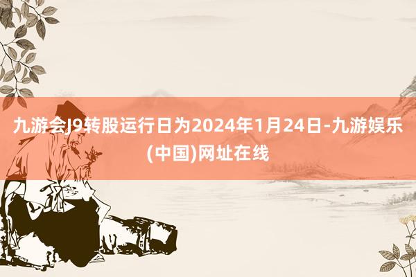 九游会J9转股运行日为2024年1月24日-九游娱乐(中国)网址在线