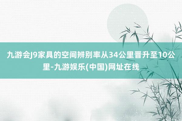 九游会J9家具的空间辨别率从34公里晋升至10公里-九游娱乐(中国)网址在线