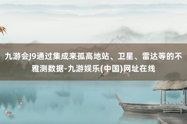 九游会J9通过集成来孤高地站、卫星、雷达等的不雅测数据-九游娱乐(中国)网址在线