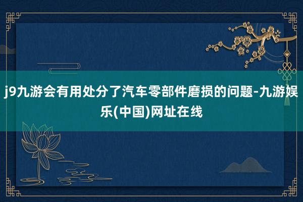 j9九游会有用处分了汽车零部件磨损的问题-九游娱乐(中国)网址在线