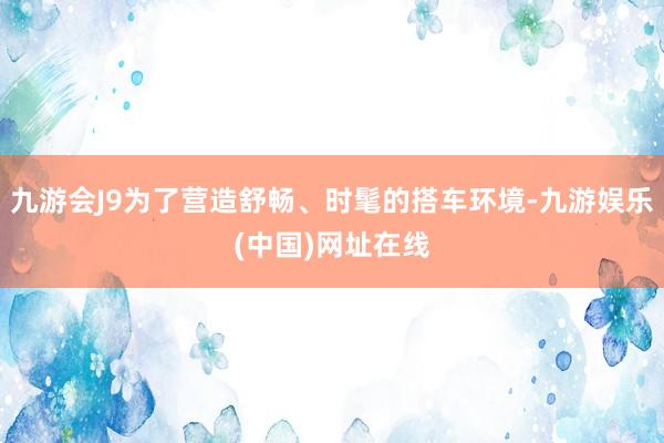 九游会J9为了营造舒畅、时髦的搭车环境-九游娱乐(中国)网址在线