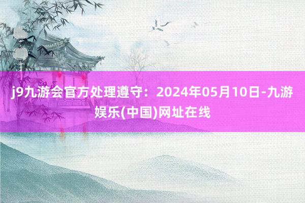 j9九游会官方处理遵守：2024年05月10日-九游娱乐(中国)网址在线