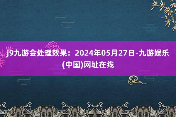 j9九游会处理效果：2024年05月27日-九游娱乐(中国)网址在线