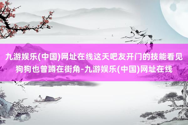 九游娱乐(中国)网址在线这天吧友开门的技能看见狗狗也曾蹲在街角-九游娱乐(中国)网址在线