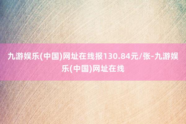 九游娱乐(中国)网址在线报130.84元/张-九游娱乐(中国)网址在线