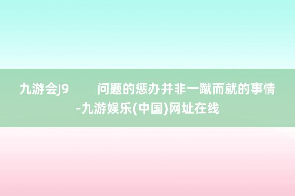 九游会J9        问题的惩办并非一蹴而就的事情-九游娱乐(中国)网址在线