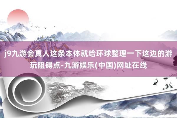 j9九游会真人这条本体就给环球整理一下这边的游玩阻碍点-九游娱乐(中国)网址在线