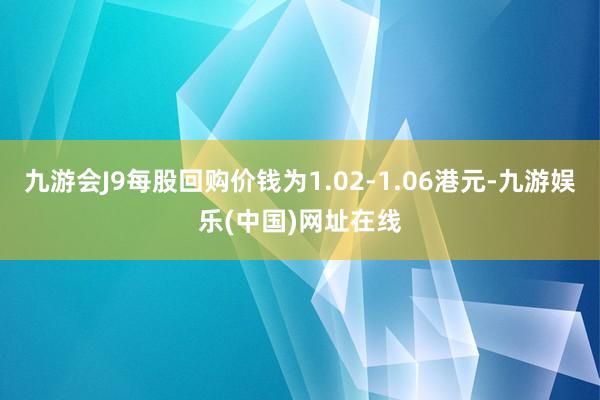 九游会J9每股回购价钱为1.02-1.06港元-九游娱乐(中国)网址在线