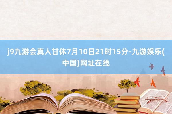 j9九游会真人甘休7月10日21时15分-九游娱乐(中国)网址在线