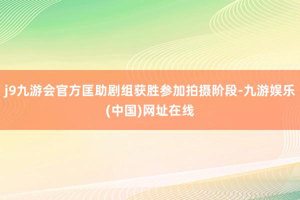 j9九游会官方匡助剧组获胜参加拍摄阶段-九游娱乐(中国)网址在线