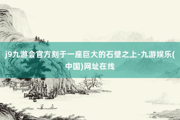 j9九游会官方刻于一座巨大的石壁之上-九游娱乐(中国)网址在线