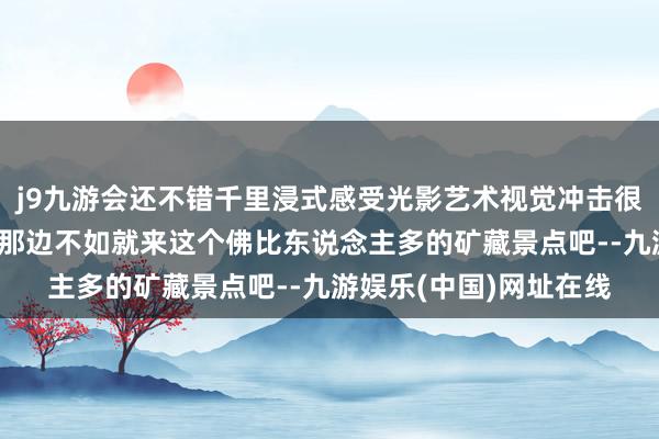 j9九游会还不错千里浸式感受光影艺术视觉冲击很强-去南京不知说念去那边不如就来这个佛比东说念主多的矿藏景点吧--九游娱乐(中国)网址在线