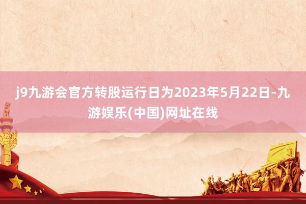 j9九游会官方转股运行日为2023年5月22日-九游娱乐(中国)网址在线