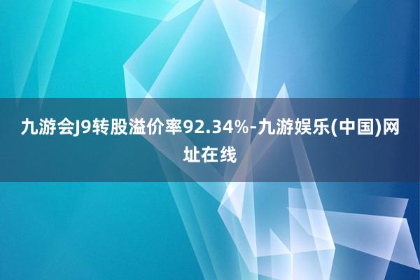 九游会J9转股溢价率92.34%-九游娱乐(中国)网址在线