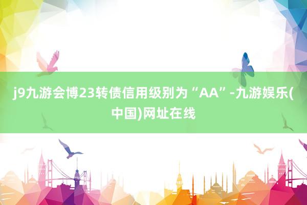 j9九游会博23转债信用级别为“AA”-九游娱乐(中国)网址在线