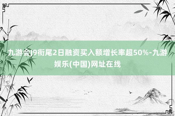 九游会J9衔尾2日融资买入额增长率超50%-九游娱乐(中国)网址在线