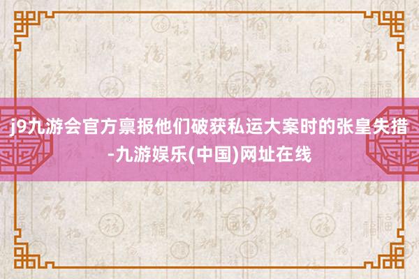 j9九游会官方禀报他们破获私运大案时的张皇失措-九游娱乐(中国)网址在线