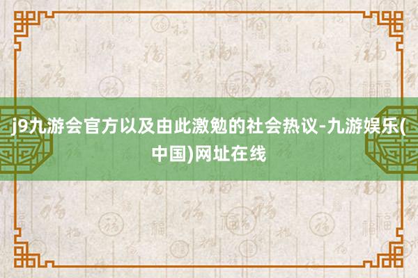 j9九游会官方以及由此激勉的社会热议-九游娱乐(中国)网址在线