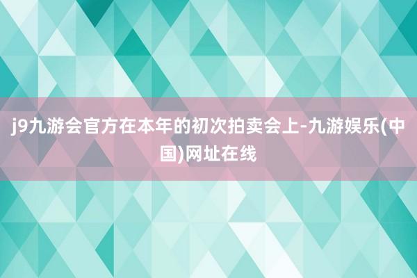 j9九游会官方在本年的初次拍卖会上-九游娱乐(中国)网址在线