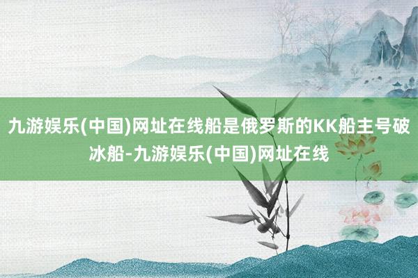 九游娱乐(中国)网址在线船是俄罗斯的KK船主号破冰船-九游娱乐(中国)网址在线