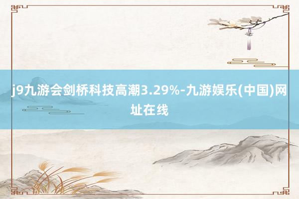 j9九游会剑桥科技高潮3.29%-九游娱乐(中国)网址在线