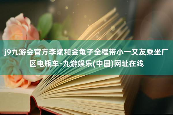 j9九游会官方李斌和金龟子全程带小一又友乘坐厂区电瓶车-九游娱乐(中国)网址在线