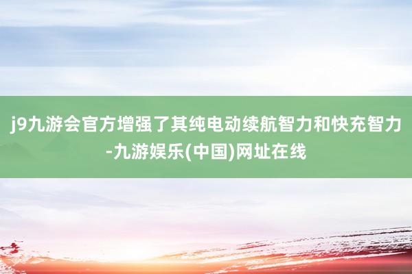 j9九游会官方增强了其纯电动续航智力和快充智力-九游娱乐(中国)网址在线