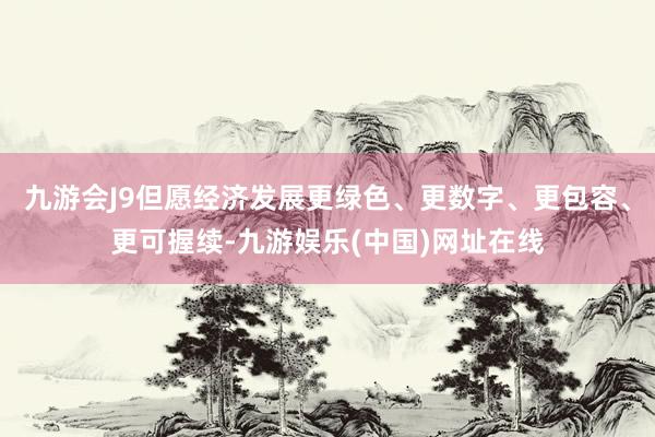 九游会J9但愿经济发展更绿色、更数字、更包容、更可握续-九游娱乐(中国)网址在线