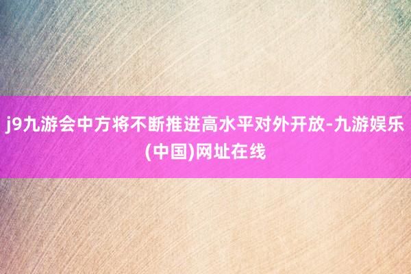 j9九游会中方将不断推进高水平对外开放-九游娱乐(中国)网址在线