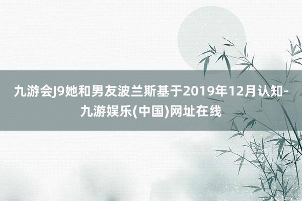 九游会J9她和男友波兰斯基于2019年12月认知-九游娱乐(中国)网址在线