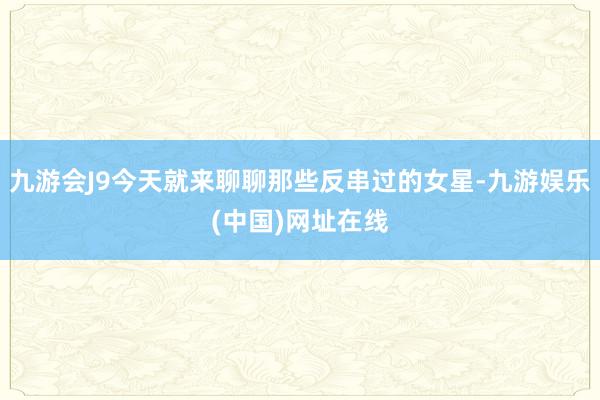 九游会J9今天就来聊聊那些反串过的女星-九游娱乐(中国)网址在线